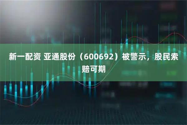 新一配资 亚通股份（600692）被警示，股民索赔可期