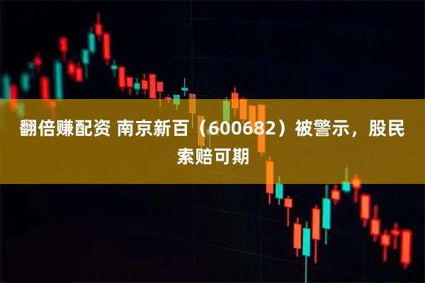 翻倍赚配资 南京新百（600682）被警示，股民索赔可期