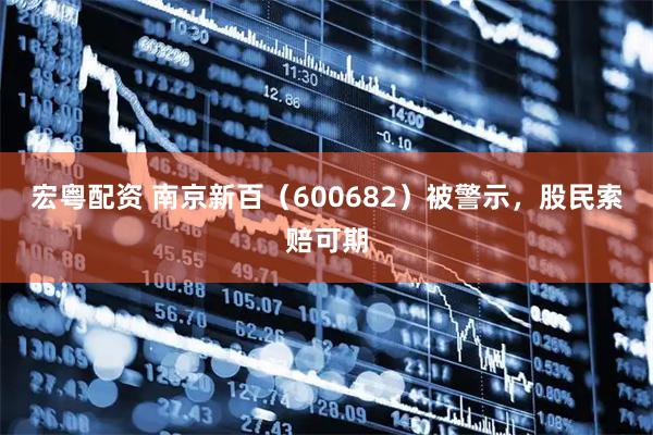宏粤配资 南京新百（600682）被警示，股民索赔可期