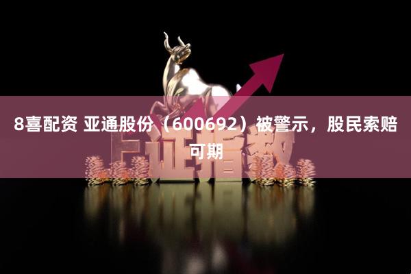 8喜配资 亚通股份（600692）被警示，股民索赔可期