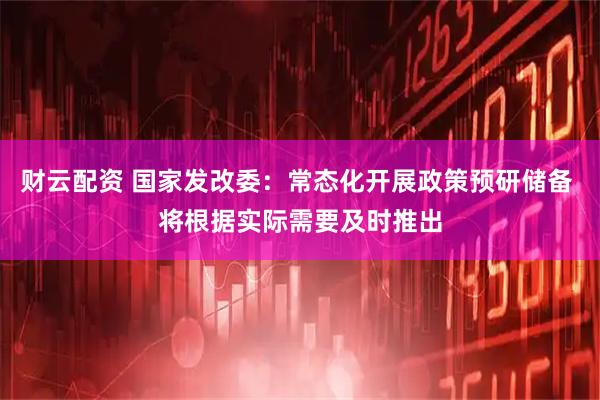 财云配资 国家发改委：常态化开展政策预研储备 将根据实际需要及时推出