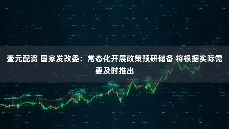 壹元配资 国家发改委：常态化开展政策预研储备 将根据实际需要及时推出