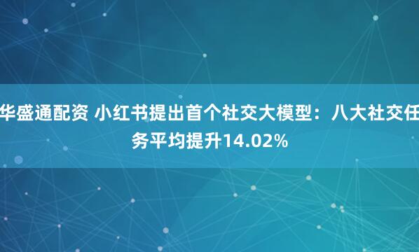 华盛通配资 小红书提出首个社交大模型：八大社交任务平均提升14.02%