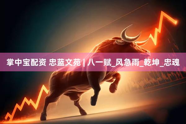 掌中宝配资 忠蓝文苑 | 八一赋_风急雨_乾坤_忠魂
