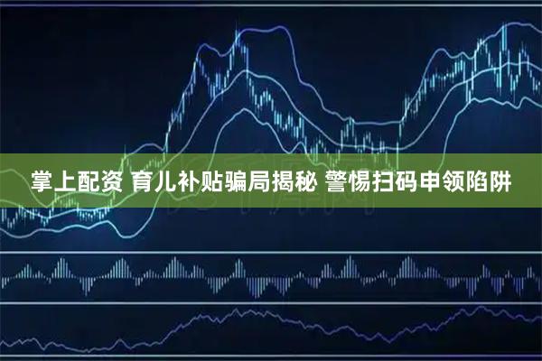 掌上配资 育儿补贴骗局揭秘 警惕扫码申领陷阱