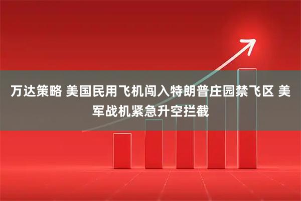 万达策略 美国民用飞机闯入特朗普庄园禁飞区 美军战机紧急升空拦截