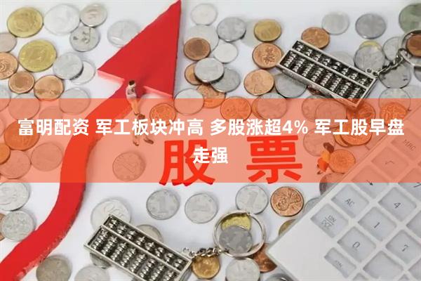富明配资 军工板块冲高 多股涨超4% 军工股早盘走强