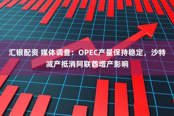 汇银配资 媒体调查：OPEC产量保持稳定，沙特减产抵消阿联酋增产影响