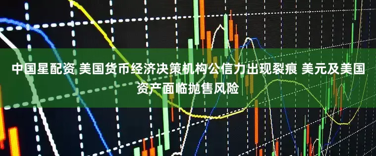 中国星配资 美国货币经济决策机构公信力出现裂痕 美元及美国资产面临抛售风险