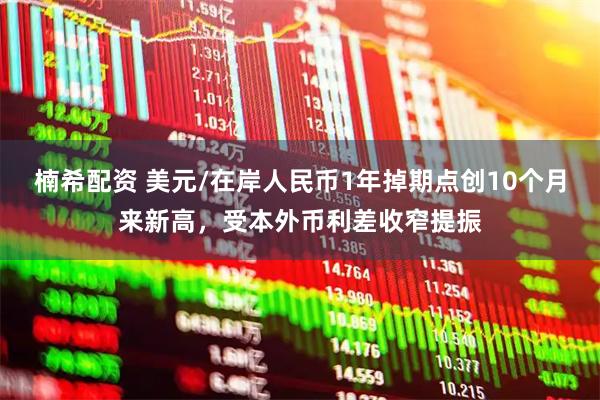 楠希配资 美元/在岸人民币1年掉期点创10个月来新高，受本外币利差收窄提振