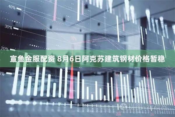 宣鱼金服配资 8月6日阿克苏建筑钢材价格暂稳
