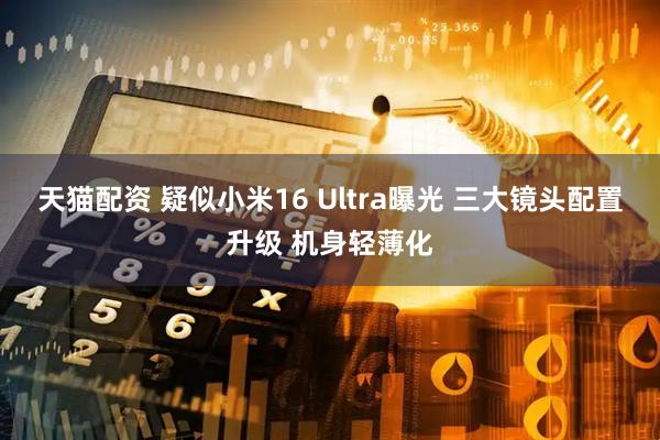 天猫配资 疑似小米16 Ultra曝光 三大镜头配置升级 机身轻薄化
