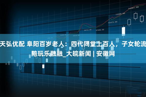 天弘优配 阜阳百岁老人：四代同堂上百人，子女轮流陪玩乐融融_大皖新闻 | 安徽网