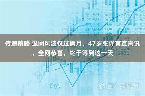 传速策略 退圈风波仅过俩月，47岁张译官宣喜讯，全网恭喜，终于等到这一天