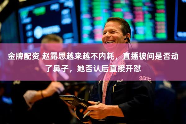 金牌配资 赵露思越来越不内耗，直播被问是否动了鼻子，她否认后直接开怼