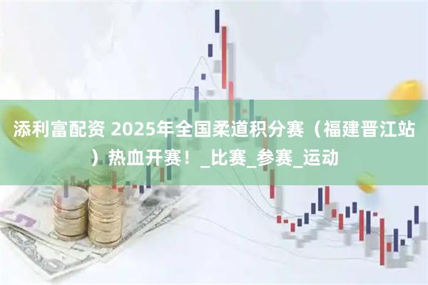 添利富配资 2025年全国柔道积分赛（福建晋江站）热血开赛！_比赛_参赛_运动