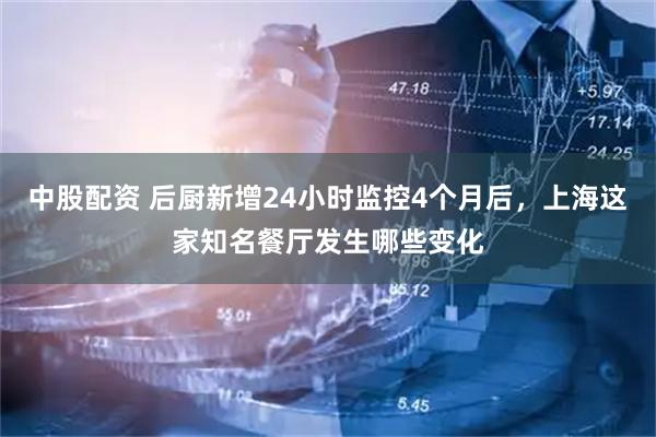 中股配资 后厨新增24小时监控4个月后，上海这家知名餐厅发生哪些变化