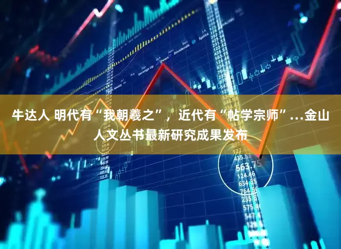 牛达人 明代有“我朝羲之”，近代有“帖学宗师”…金山人文丛书最新研究成果发布