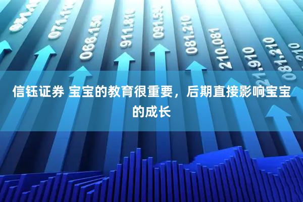 信钰证券 宝宝的教育很重要，后期直接影响宝宝的成长