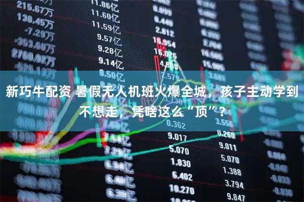 新巧牛配资 暑假无人机班火爆全城，孩子主动学到不想走，凭啥这么“顶”？