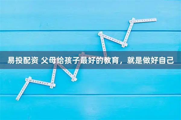 易投配资 父母给孩子最好的教育，就是做好自己