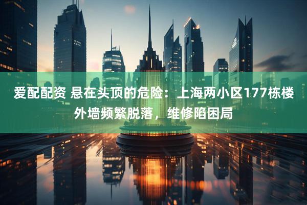 爱配配资 悬在头顶的危险：上海两小区177栋楼外墙频繁脱落，维修陷困局