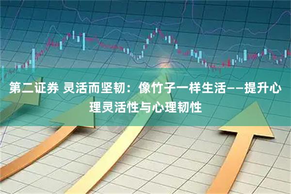 第二证券 灵活而坚韧：像竹子一样生活——提升心理灵活性与心理韧性