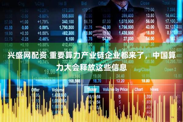 兴盛网配资 重要算力产业链企业都来了，中国算力大会释放这些信息