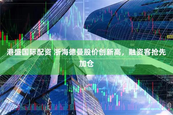 港盛国际配资 浙海德曼股价创新高，融资客抢先加仓
