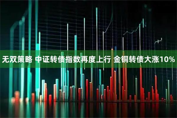 无双策略 中证转债指数再度上行 金铜转债大涨10%