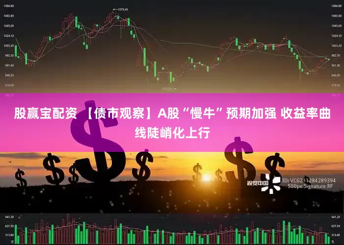 股赢宝配资 【债市观察】A股“慢牛”预期加强 收益率曲线陡峭化上行