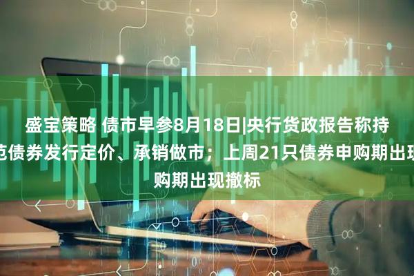 盛宝策略 债市早参8月18日|央行货政报告称持续规范债券发行定价、承销做市；上周21只债券申购期出现撤标