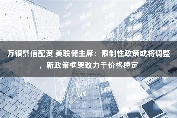 万银鼎信配资 美联储主席：限制性政策或将调整，新政策框架致力于价格稳定