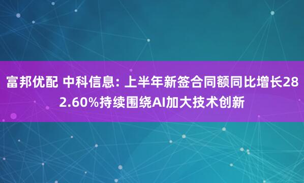 富邦优配 中科信息: 上半年新签合同额同比增长282.60%持续围绕AI加大技术创新