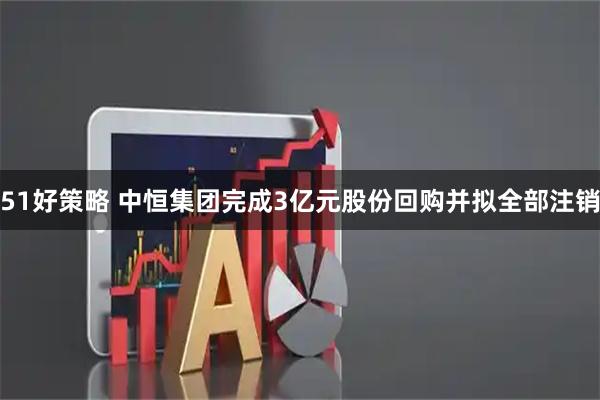 51好策略 中恒集团完成3亿元股份回购并拟全部注销