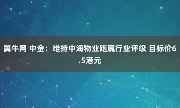 翼牛网 中金：维持中海物业跑赢行业评级 目标价6.5港元