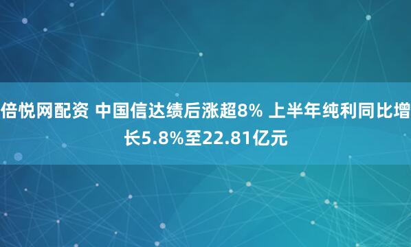 倍悦网配资 中国信达绩后涨超8% 上半年纯利同比增长5.8%至22.81亿元