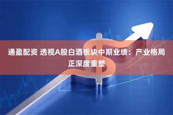 通盈配资 透视A股白酒板块中期业绩：产业格局正深度重塑