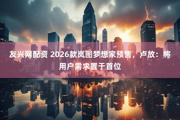 友兴网配资 2026款岚图梦想家预售，卢放：将用户需求置于首位