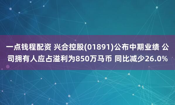 一点钱程配资 兴合控股(01891)公布中期业绩 公司拥有人应占溢利为850万马币 同比减少26.0%