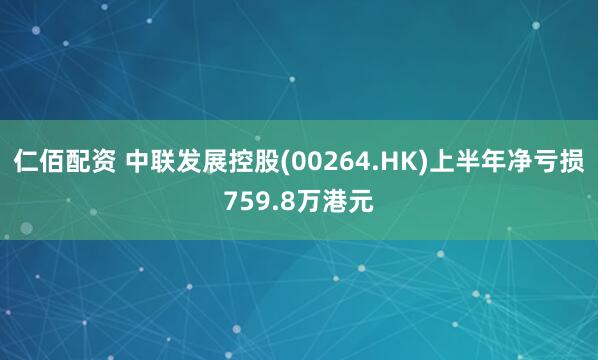 仁佰配资 中联发展控股(00264.HK)上半年净亏损759.8万港元