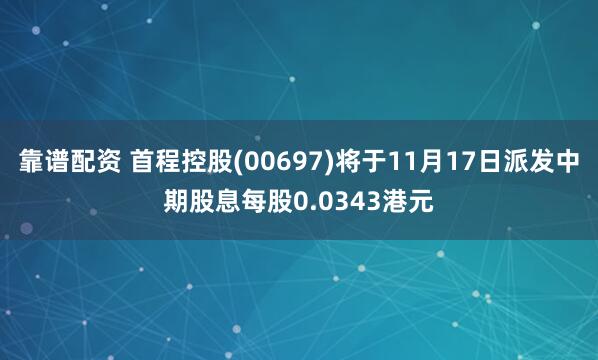 靠谱配资 首程控股(00697)将于11月17日派发中期股息每股0.0343港元
