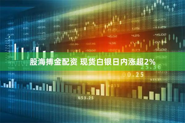 股海搏金配资 现货白银日内涨超2%