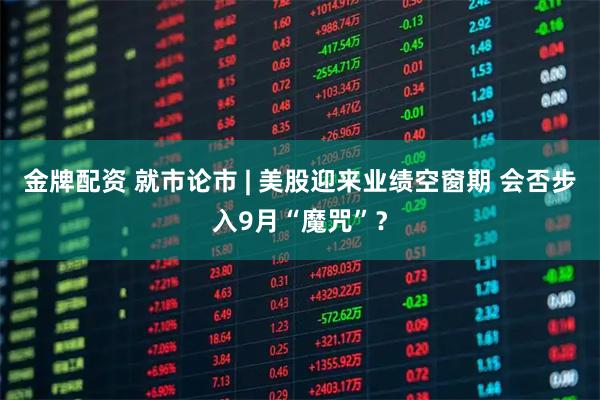 金牌配资 就市论市 | 美股迎来业绩空窗期 会否步入9月“魔咒”？