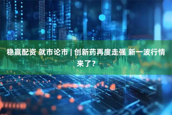 稳赢配资 就市论市 | 创新药再度走强 新一波行情来了？