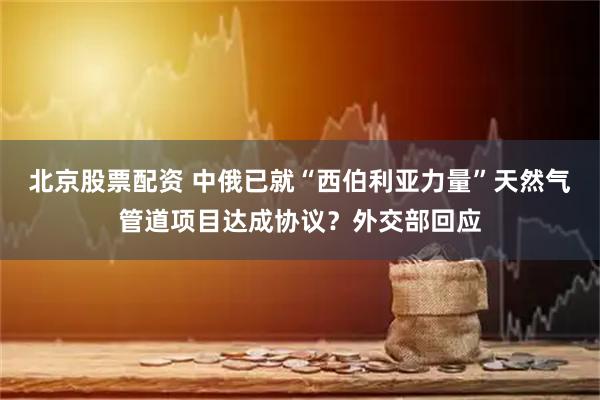 北京股票配资 中俄已就“西伯利亚力量”天然气管道项目达成协议？外交部回应