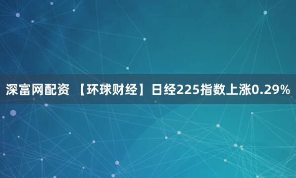 深富网配资 【环球财经】日经225指数上涨0.29%