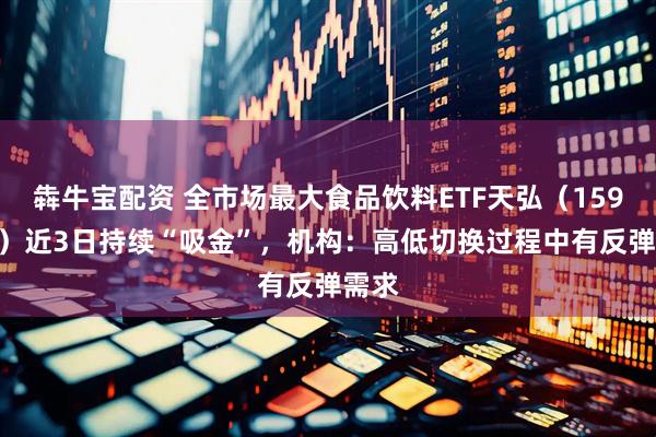 犇牛宝配资 全市场最大食品饮料ETF天弘（159736）近3日持续“吸金”，机构：高低切换过程中有反弹需求