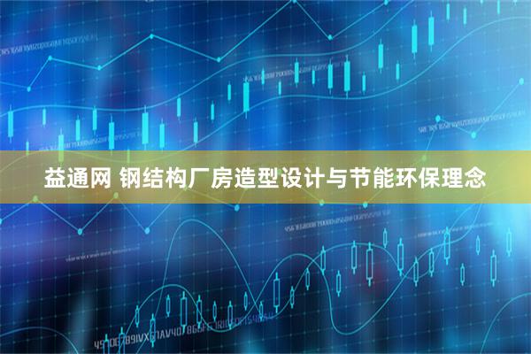 益通网 钢结构厂房造型设计与节能环保理念