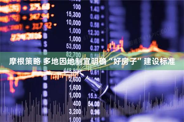 摩根策略 多地因地制宜明确“好房子”建设标准
